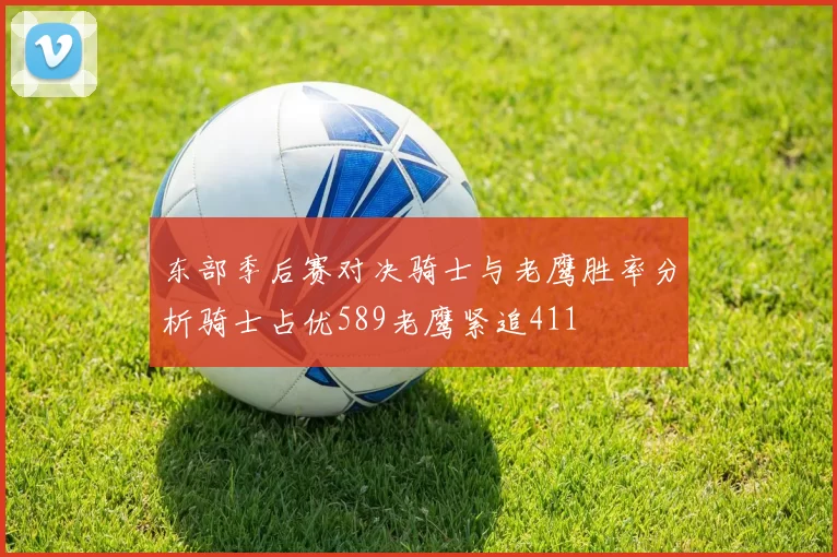 东部季后赛对决骑士与老鹰胜率分析骑士占优589老鹰紧追411