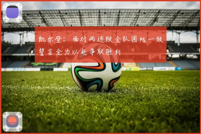 凯尔登：面对两连败全队团结一致誓言全力以赴争取胜利