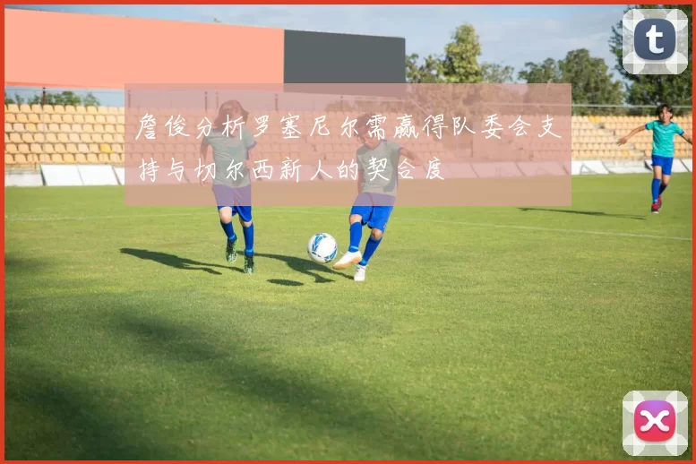 詹俊分析罗塞尼尔需赢得队委会支持与切尔西新人的契合度