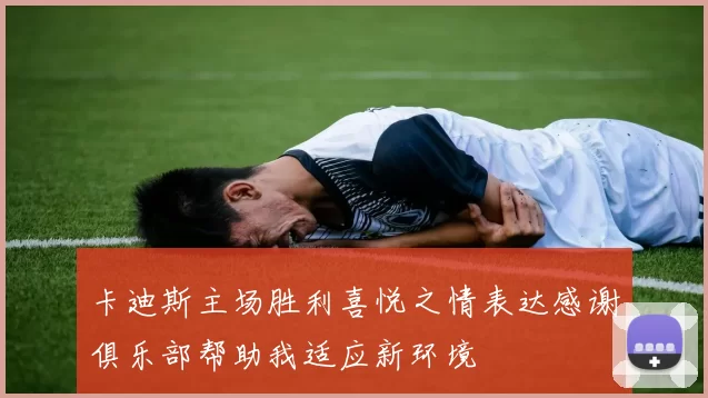 卡迪斯主场胜利喜悦之情表达感谢俱乐部帮助我适应新环境