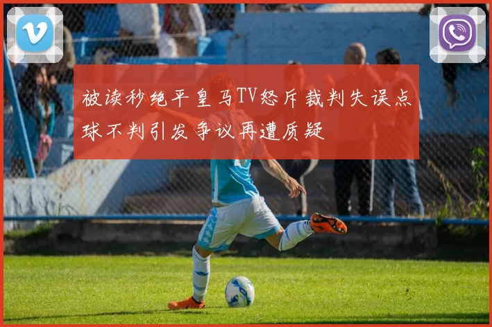 被读秒绝平皇马TV怒斥裁判失误点球不判引发争议再遭质疑