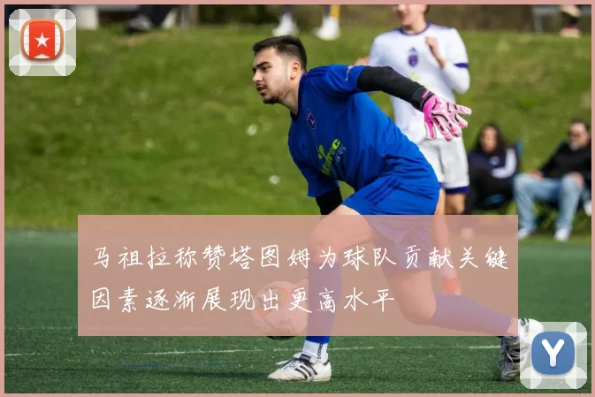 马祖拉称赞塔图姆为球队贡献关键因素逐渐展现出更高水平