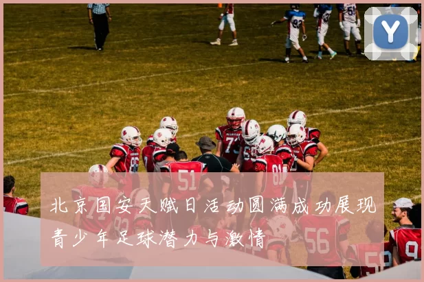 北京国安天赋日活动圆满成功展现青少年足球潜力与激情